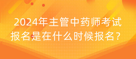 2024年主管中药师考试报名是在什么时候报名？