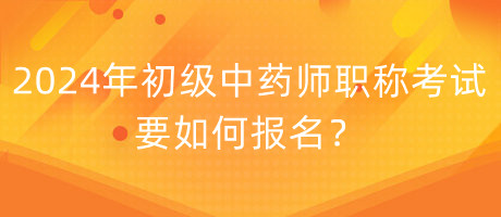 2024年初级中药师职称考试要如何报名？