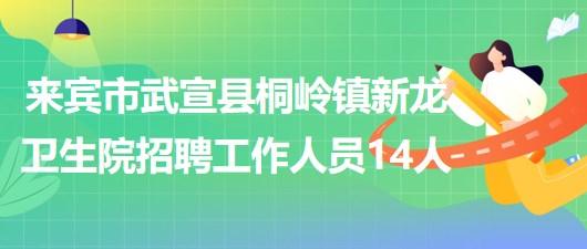 来宾市武宣县桐岭镇新龙卫生院2023年8月招聘工作人员14人