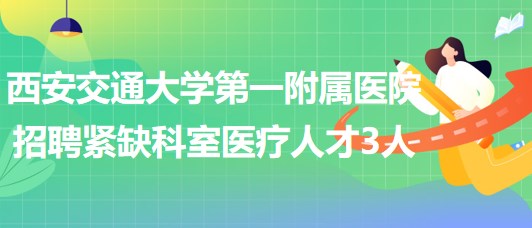 西安交通大学第一附属医院2023年招聘紧缺科室医疗人才3人