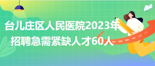 山东省枣庄市台儿庄区人民医院2023年招聘急需紧缺人才60人