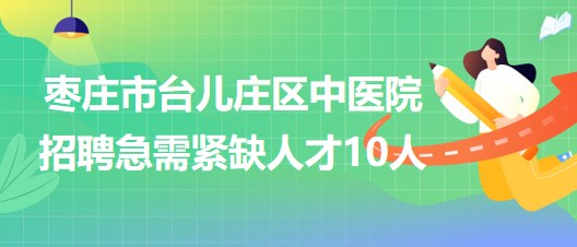 枣庄市台儿庄区中医院2023年8月招聘急需紧缺人才10人