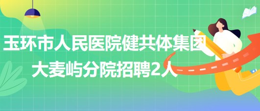 浙江省台州市玉环市人民医院健共体集团大麦屿分院招聘2人