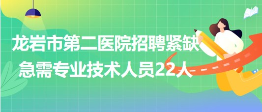 龙岩市第二医院2023年第五批招聘紧缺急需专业技术人员22人