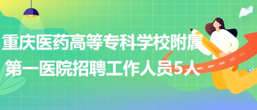 重庆医药高等专科学校附属第一医院2023年招聘工作人员5人