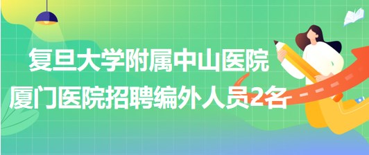 复旦大学附属中山医院厦门医院2023年8月招聘编外人员2名