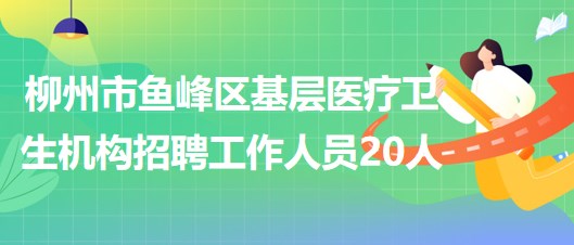 柳州市鱼峰区基层医疗卫生机构2023年招聘工作人员20人