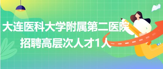 大连医科大学附属第二医院2023年招聘高层次人才1人