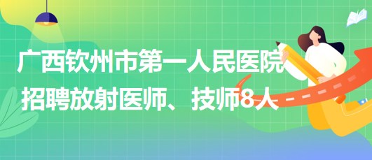 广西钦州市第一人民医院2023年招聘放射医师、技师8人