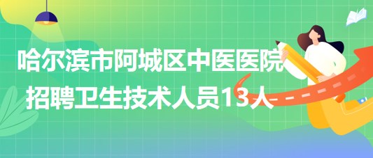 哈尔滨市阿城区中医医院2023年招聘合同制卫生技术人员13人