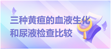 乡村助理医师笔试冲刺考点：三种黄疸的血液生化和尿液检查比较