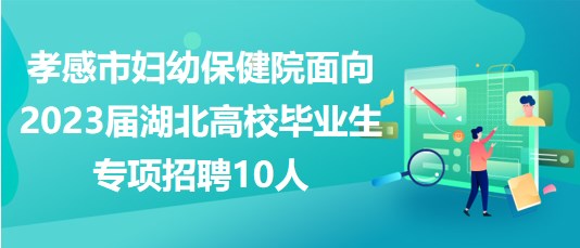 孝感市妇幼保健院面向2023届湖北高校毕业生专项招聘10人