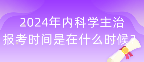 2024年内科学主治报考时间是在什么时候？