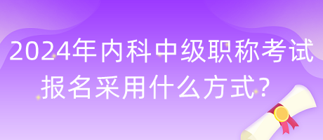 2024年内科中级职称考试报名采用什么方式？