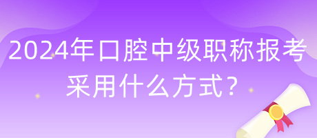 2024年口腔中级职称报考采用什么方式？