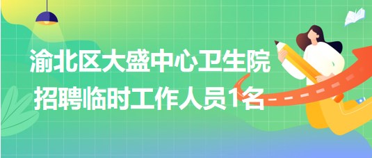 重庆市渝北区大盛中心卫生院2023年8月招聘临时工作人员1名