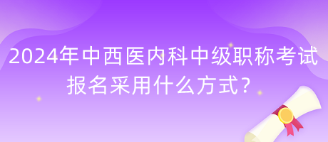 2024年中西医内科中级职称考试报名采用什么方式？