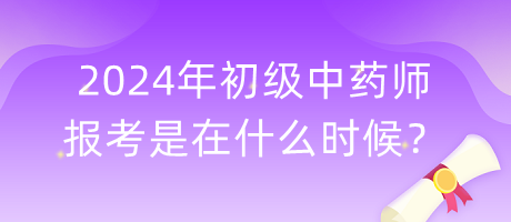 2024年初级中药师报考是在什么时候？