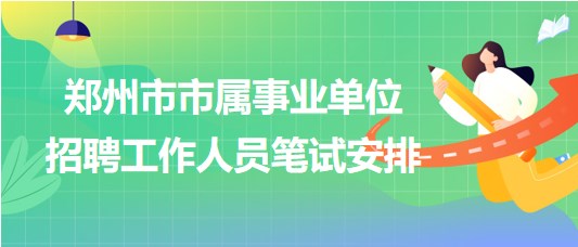 郑州市市属事业单位2023年招聘工作人员笔试安排