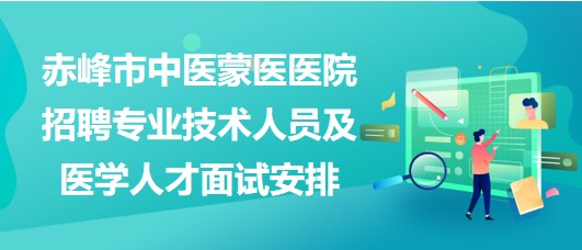 赤峰市中医蒙医医院2023年招聘专业技术人员及医学人才面试安排