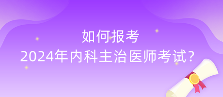 如何报考2024年内科主治医师考试？