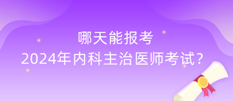 哪天能报考2024年内科主治医师考试？