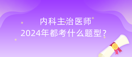 内科主治医师2024年都考什么题型？