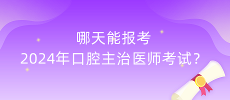 哪天能报考2024年口腔主治医师考试？