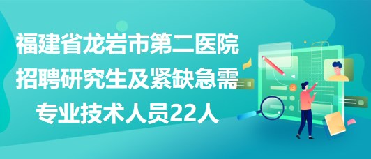 福建省龙岩市第二医院招聘研究生及紧缺急需专业技术人员22人