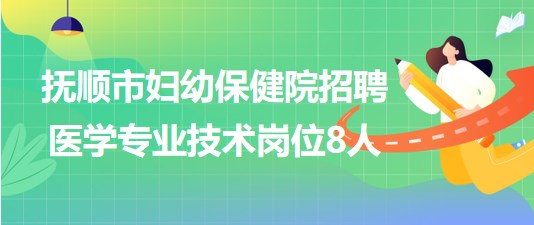 抚顺市妇幼保健院(妇女儿童医院)招聘医学专业技术岗位8人