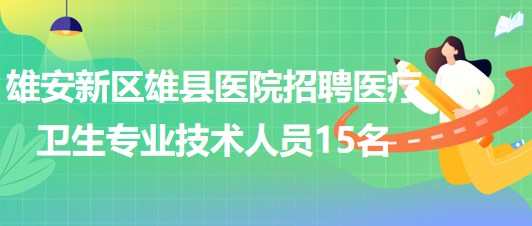 雄安新区雄县医院2023年招聘医疗卫生专业技术人员15名