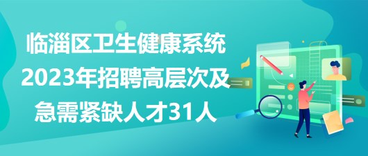 淄博市临淄区卫生健康系统2023年招聘高层次及急需紧缺人才31人