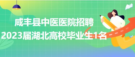 湖北省恩施州咸丰县中医医院招聘2023届湖北高校毕业生1名