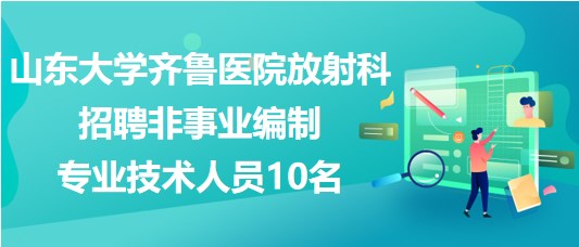 山东大学齐鲁医院放射科招聘非事业编制专业技术人员10名