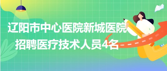 辽阳市中心医院新城医院2023年招聘医疗技术人员4名