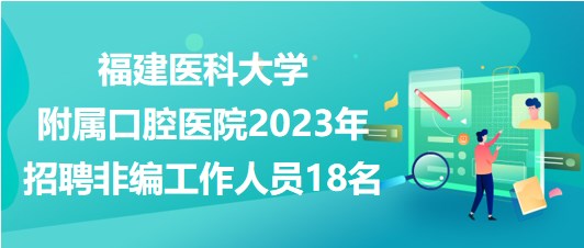 福建医科大学附属口腔医院2023年招聘非编工作人员18名