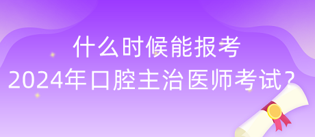 什么时候能报考2024年度口腔主治医师考试？