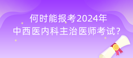 何时能报考2024年中西医内科主治医师考试？