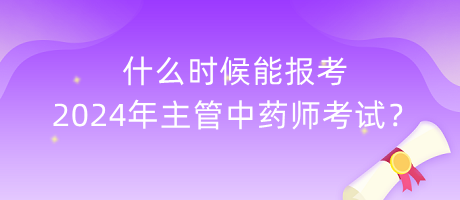 什么时候能报考2024年主管中药师考试？