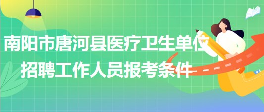 南阳市唐河县医疗卫生单位2023年招聘工作人员报考条件