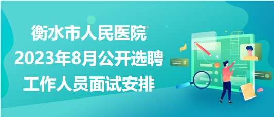 衡水市人民医院2023年8月公开选聘工作人员面试安排