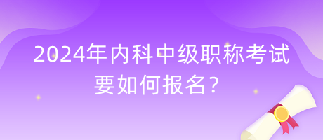 2024年内科中级职称考试要如何报名？