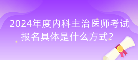 2024年度内科主治医师考试报名具体是什么方式？