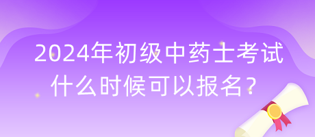 2024年初级中药士考试什么时候可以报名？