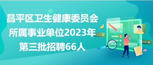 北京市昌平区卫生健康委员会所属事业单位2023年第三批招聘66人