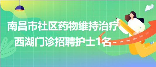 南昌市社区药物维持治疗西湖门诊2023年8月招聘护士1名