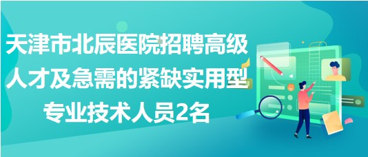 天津市北辰医院招聘高级人才及急需的紧缺实用型专业技术人员2名