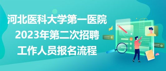 河北医科大学第一医院2023年第二次招聘工作人员报名流程