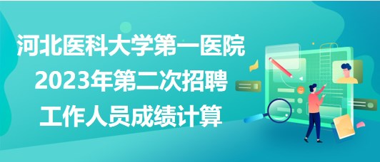 河北医科大学第一医院2023年第二次招聘工作人员成绩计算