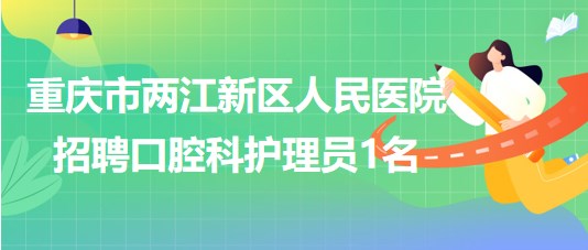 重庆市两江新区人民医院2023年8月招聘口腔科护理员1名